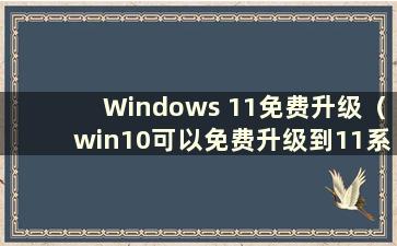 Windows 11免费升级（win10可以免费升级到11系统吗？）